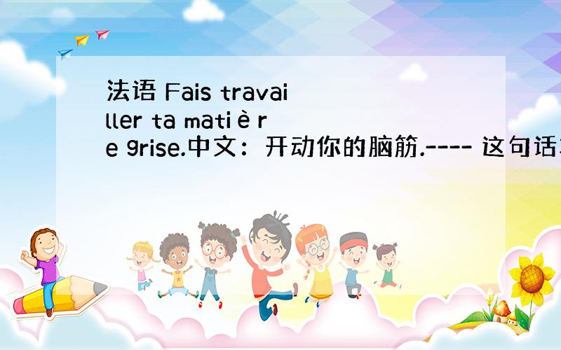 法语 Fais travailler ta matière grise.中文：开动你的脑筋.---- 这句话本意啥意思