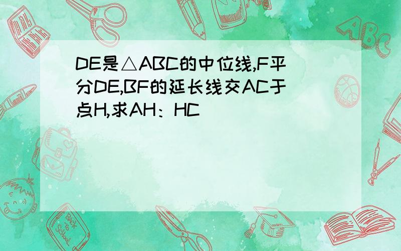 DE是△ABC的中位线,F平分DE,BF的延长线交AC于点H,求AH：HC