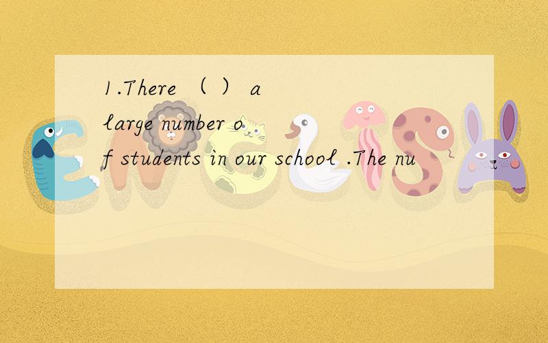 1.There （ ） a large number of students in our school .The nu