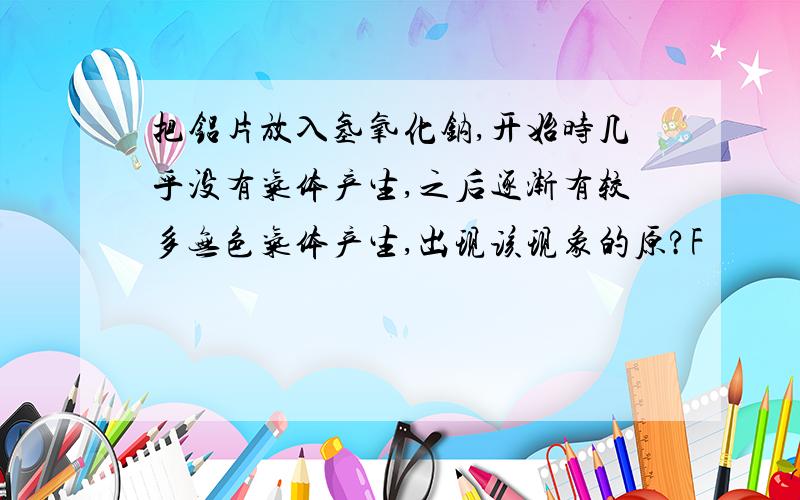 把铝片放入氢氧化钠,开始时几乎没有气体产生,之后逐渐有较多无色气体产生,出现该现象的原?F