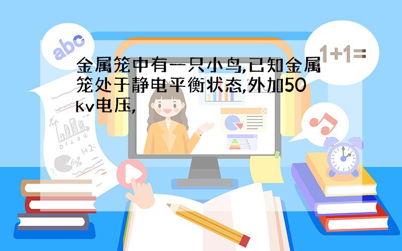 金属笼中有一只小鸟,已知金属笼处于静电平衡状态,外加50kv电压,