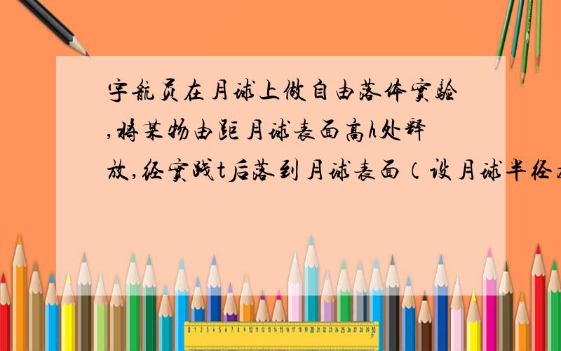 宇航员在月球上做自由落体实验,将某物由距月球表面高h处释放,经实践t后落到月球表面（设月球半径为R）,根据上述信息判断,