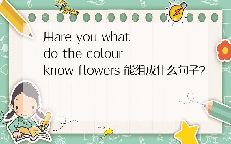 用are you what do the colour know flowers 能组成什么句子?