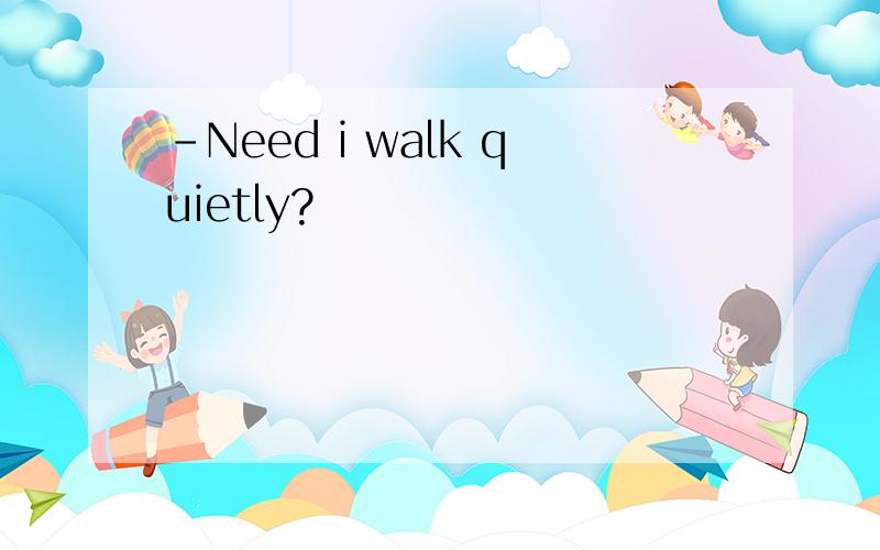 -Need i walk quietly?