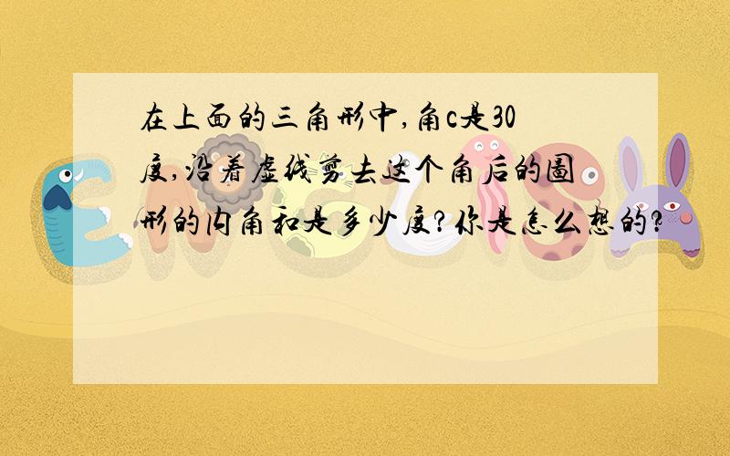 在上面的三角形中,角c是30度,沿着虚线剪去这个角后的图形的内角和是多少度?你是怎么想的?