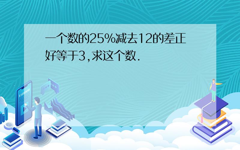 一个数的25％减去12的差正好等于3,求这个数.