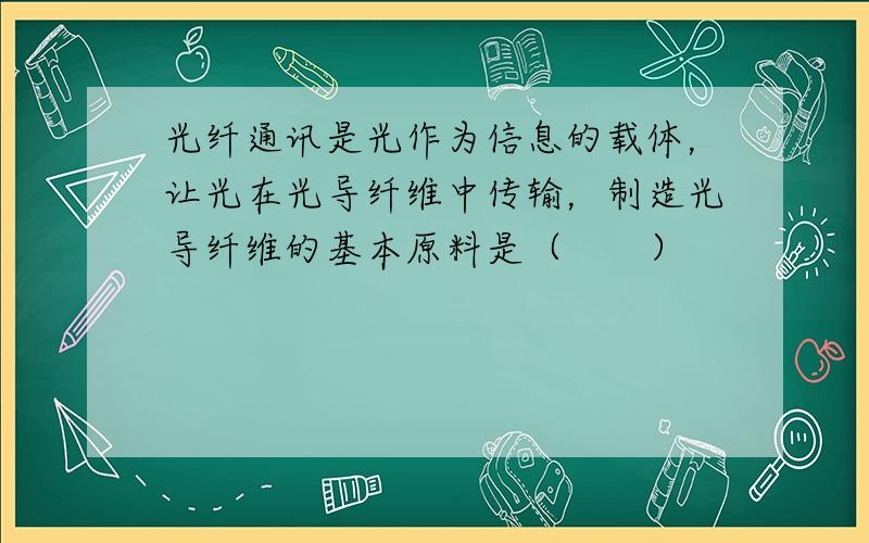 光纤通讯是光作为信息的载体，让光在光导纤维中传输，制造光导纤维的基本原料是（　　）