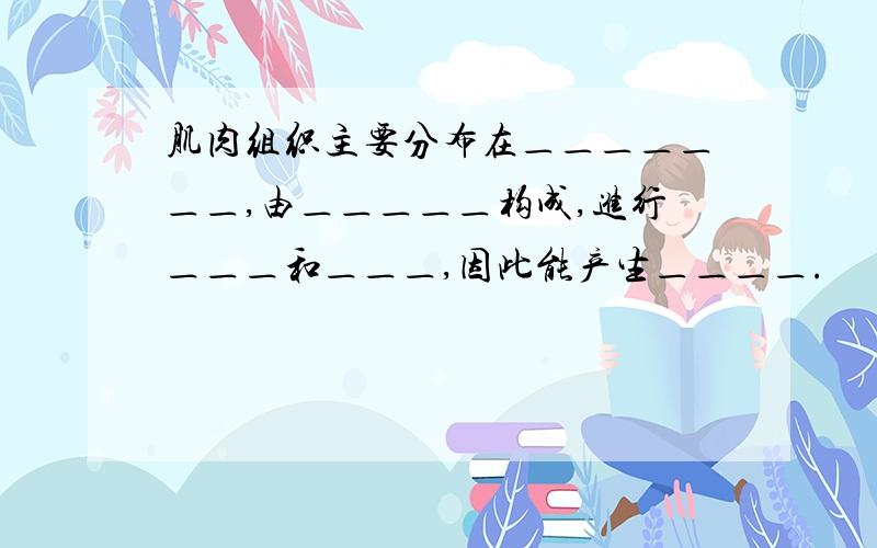 肌肉组织主要分布在＿＿＿＿＿＿＿,由＿＿＿＿＿构成,进行＿＿＿和＿＿＿,因此能产生＿＿＿＿.