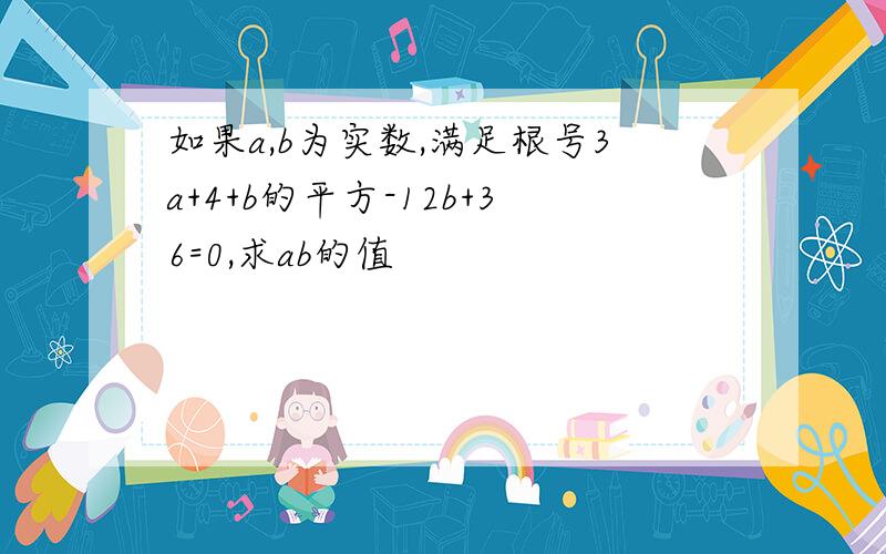 如果a,b为实数,满足根号3a+4+b的平方-12b+36=0,求ab的值