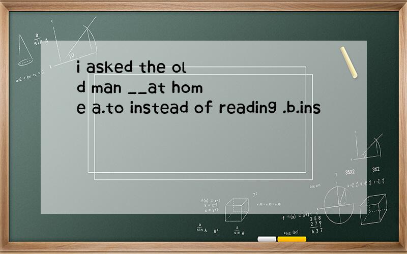 i asked the old man __at home a.to instead of reading .b.ins