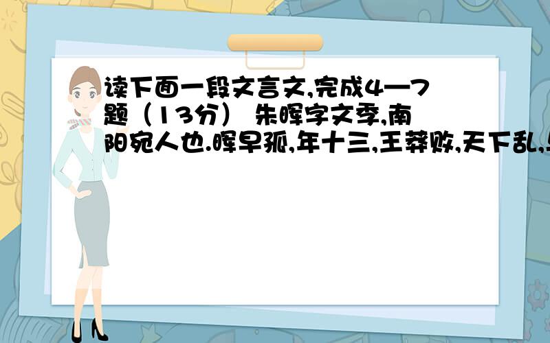 读下面一段文言文,完成4—7题（13分） 朱晖字文季,南阳宛人也.晖早孤,年十三,王莽败,天下乱,与外氏