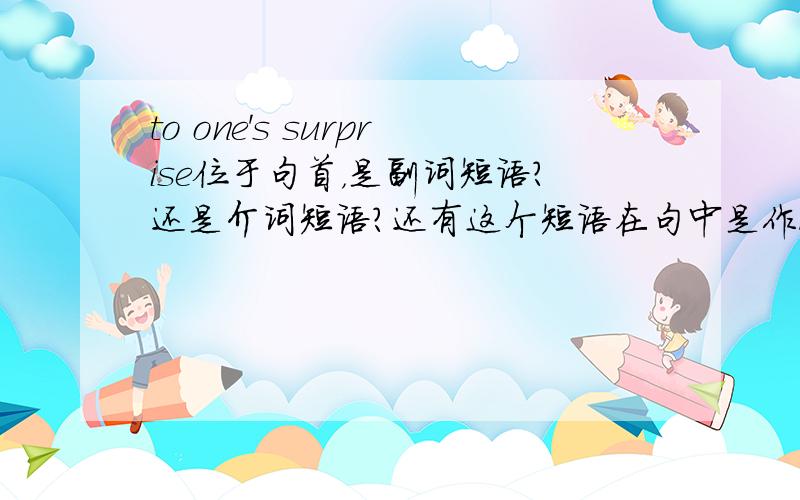 to one's surprise位于句首，是副词短语？还是介词短语？还有这个短语在句中是作状语吗？如果是，那它作什么状