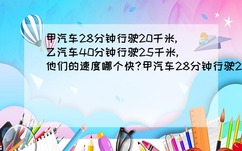 甲汽车28分钟行驶20千米,乙汽车40分钟行驶25千米,他们的速度哪个快?甲汽车28分钟行驶20千米,乙汽车40分