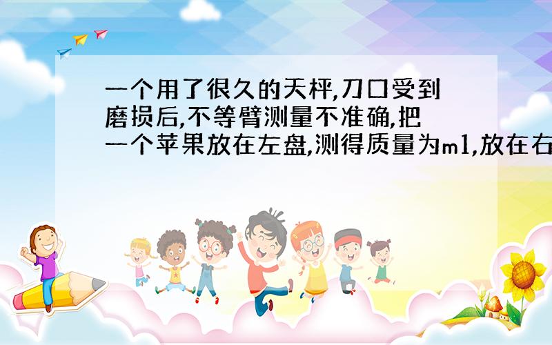 一个用了很久的天枰,刀口受到磨损后,不等臂测量不准确,把一个苹果放在左盘,测得质量为m1,放在右盘测得质量为m2,求苹果