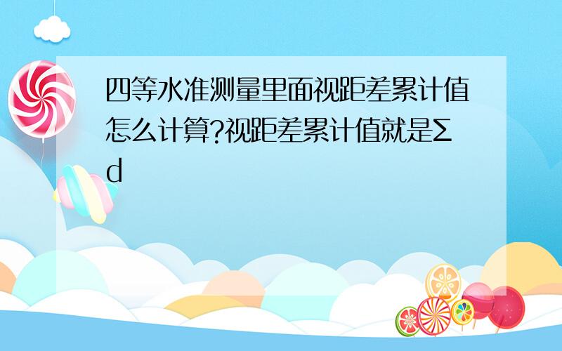 四等水准测量里面视距差累计值怎么计算?视距差累计值就是Σd