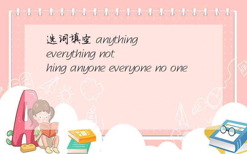 选词填空 anything everything nothing anyone everyone no one