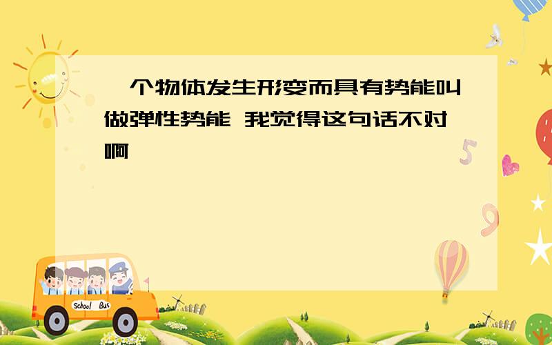 一个物体发生形变而具有势能叫做弹性势能 我觉得这句话不对啊