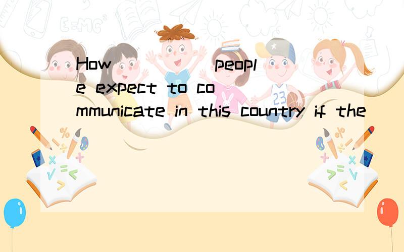 How _____people expect to communicate in this country if the