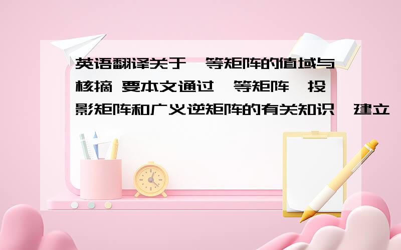 英语翻译关于幂等矩阵的值域与核摘 要本文通过幂等矩阵、投影矩阵和广义逆矩阵的有关知识,建立幂等矩阵的值域与核的关系式,再