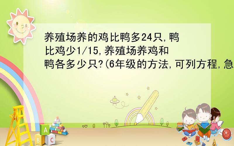 养殖场养的鸡比鸭多24只,鸭比鸡少1/15,养殖场养鸡和鸭各多少只?(6年级的方法,可列方程,急啊!）