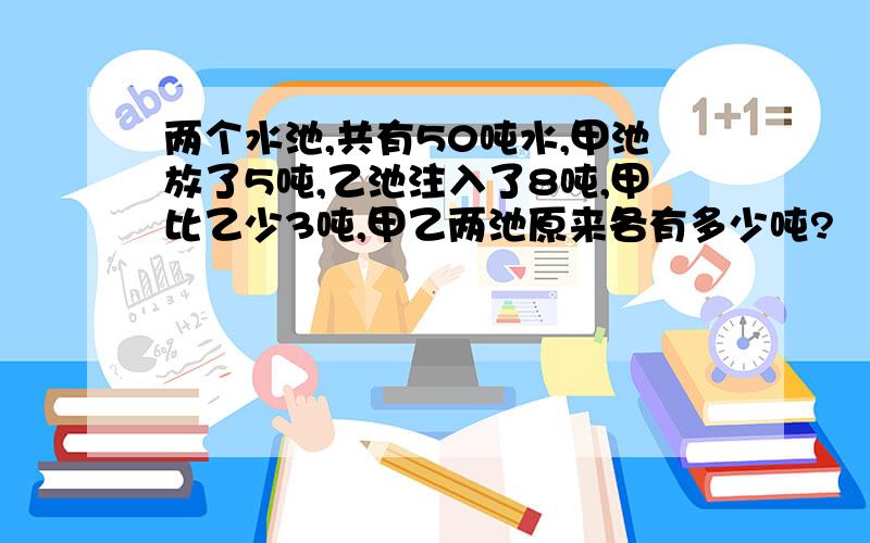 两个水池,共有50吨水,甲池放了5吨,乙池注入了8吨,甲比乙少3吨,甲乙两池原来各有多少吨?