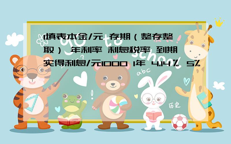 1填表本金/元 存期（整存整取） 年利率 利息税率 到期实得利息/元1000 1年 4.14％ 5% ——————100