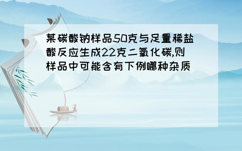 某碳酸钠样品50克与足量稀盐酸反应生成22克二氧化碳,则样品中可能含有下例哪种杂质