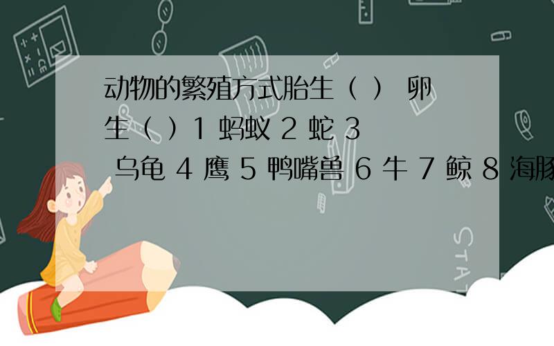 动物的繁殖方式胎生（ ） 卵生（ ）1 蚂蚁 2 蛇 3 乌龟 4 鹰 5 鸭嘴兽 6 牛 7 鲸 8 海豚（填序号）