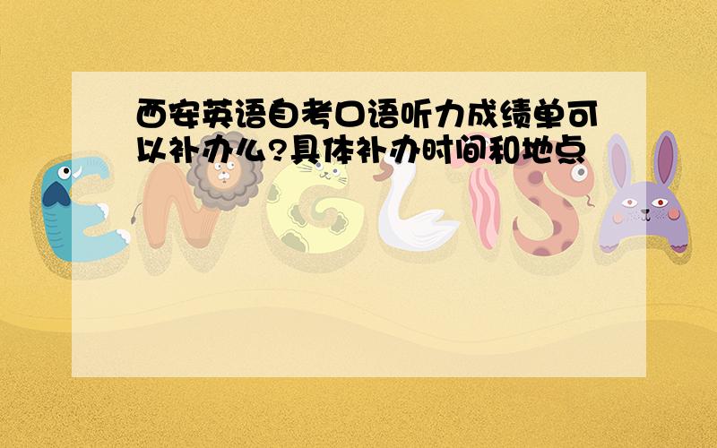 西安英语自考口语听力成绩单可以补办么?具体补办时间和地点