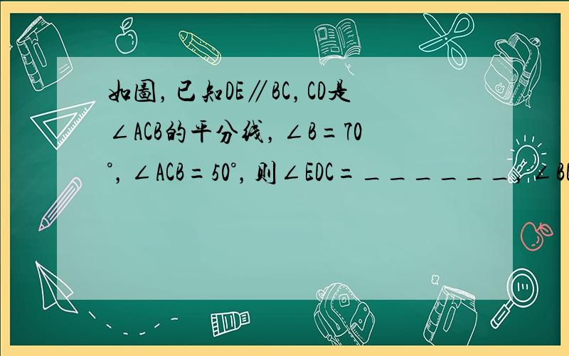 如图，已知DE∥BC，CD是∠ACB的平分线，∠B=70°，∠ACB=50°，则∠EDC=______，∠BDC=___