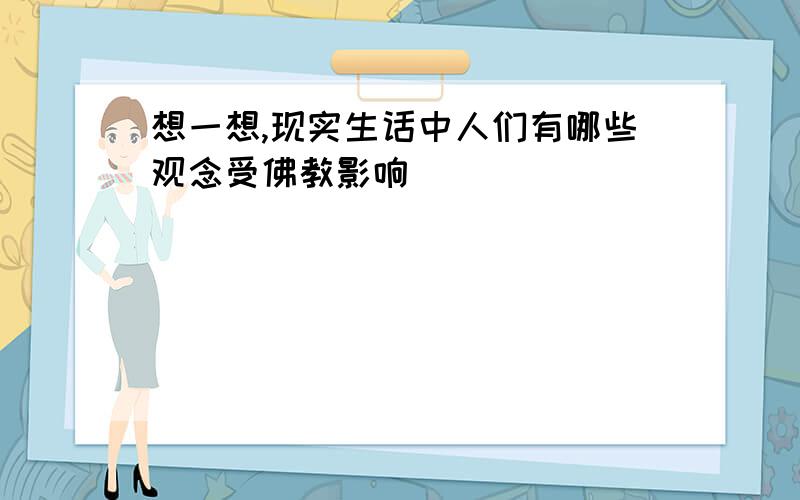 想一想,现实生话中人们有哪些观念受佛教影响