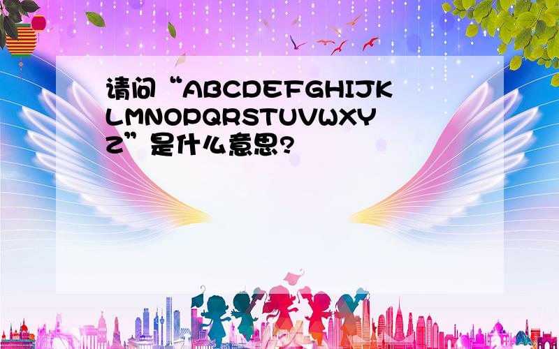 请问“ABCDEFGHIJKLMNOPQRSTUVWXYZ”是什么意思?