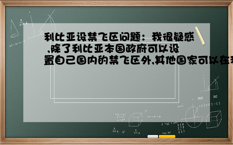 利比亚设禁飞区问题：我很疑惑 ,除了利比亚本国政府可以设置自己国内的禁飞区外,其他国家可以在利比亚上空设禁飞区吗?这是利