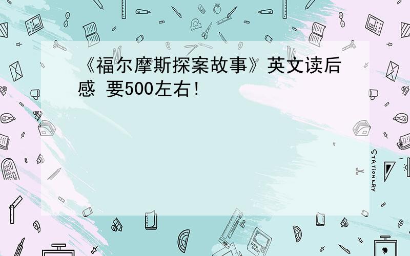 《福尔摩斯探案故事》英文读后感 要500左右!