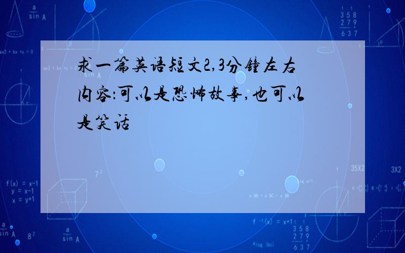 求一篇英语短文2,3分钟左右内容：可以是恐怖故事,也可以是笑话