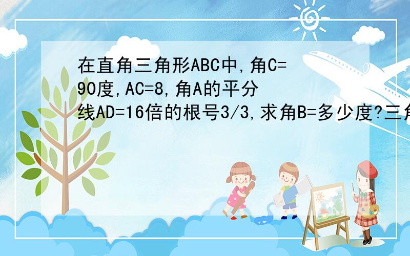 在直角三角形ABC中,角C=90度,AC=8,角A的平分线AD=16倍的根号3/3,求角B=多少度?三角形ABC的面积?