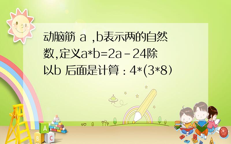 动脑筋 a ,b表示两的自然数,定义a*b=2a-24除以b 后面是计算：4*(3*8）