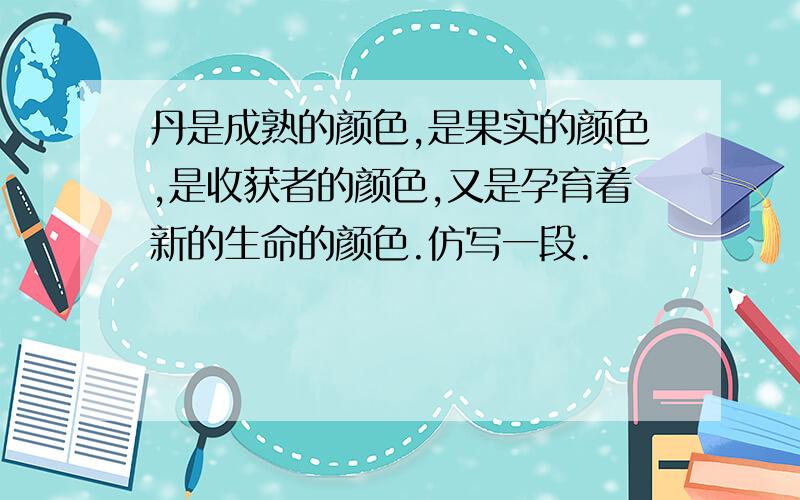 丹是成熟的颜色,是果实的颜色,是收获者的颜色,又是孕育着新的生命的颜色.仿写一段.