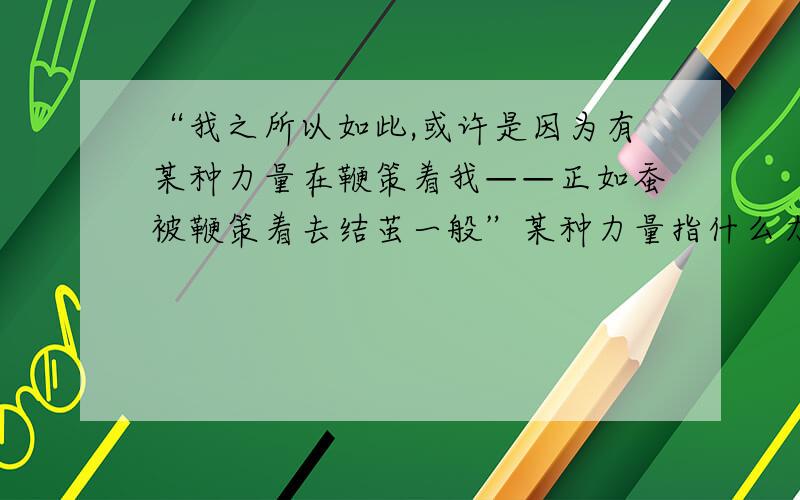 “我之所以如此,或许是因为有某种力量在鞭策着我——正如蚕被鞭策着去结茧一般”某种力量指什么力量?