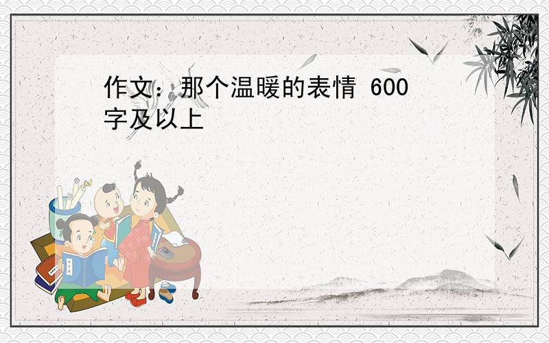 作文：那个温暖的表情 600字及以上