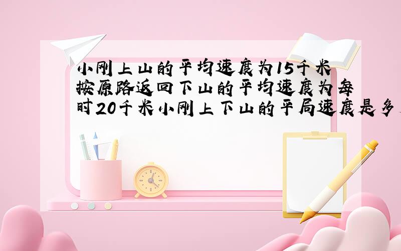 小刚上山的平均速度为15千米按原路返回下山的平均速度为每时20千米小刚上下山的平局速度是多少千米?