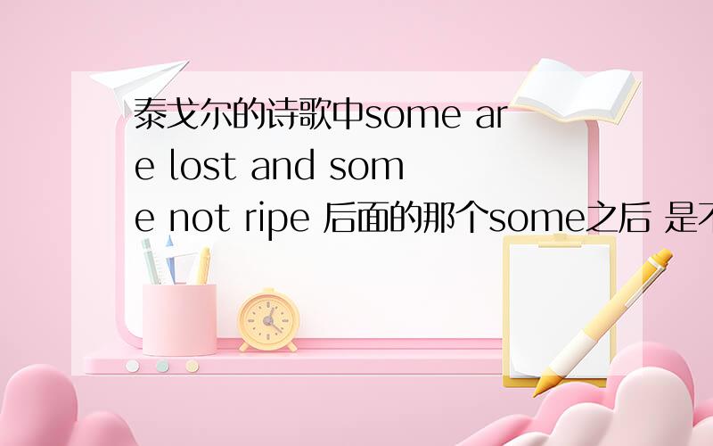 泰戈尔的诗歌中some are lost and some not ripe 后面的那个some之后 是不是少一个are