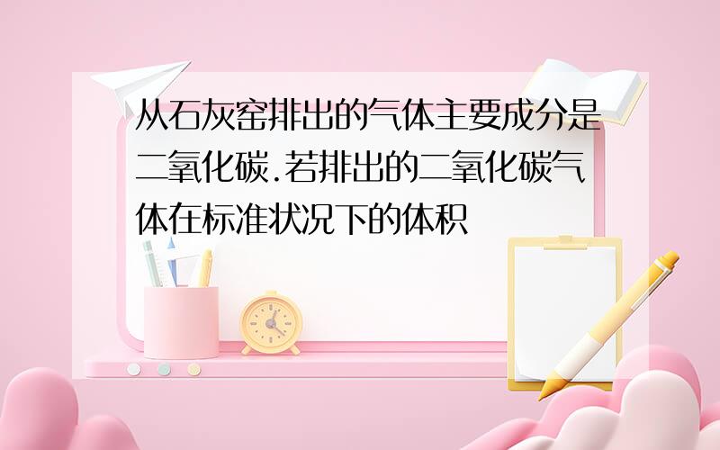 从石灰窑排出的气体主要成分是二氧化碳.若排出的二氧化碳气体在标准状况下的体积