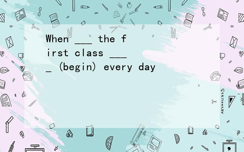 When ___ the first class ____ (begin) every day