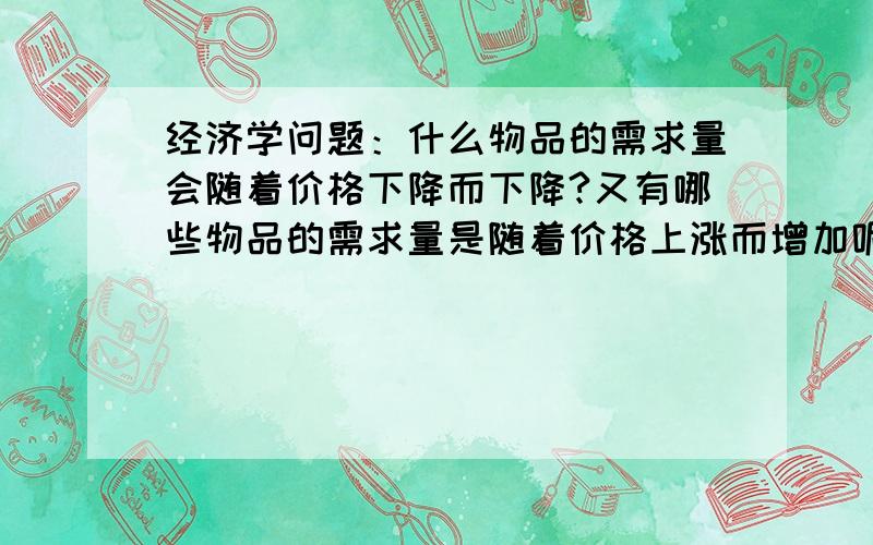 经济学问题：什么物品的需求量会随着价格下降而下降?又有哪些物品的需求量是随着价格上涨而增加呢