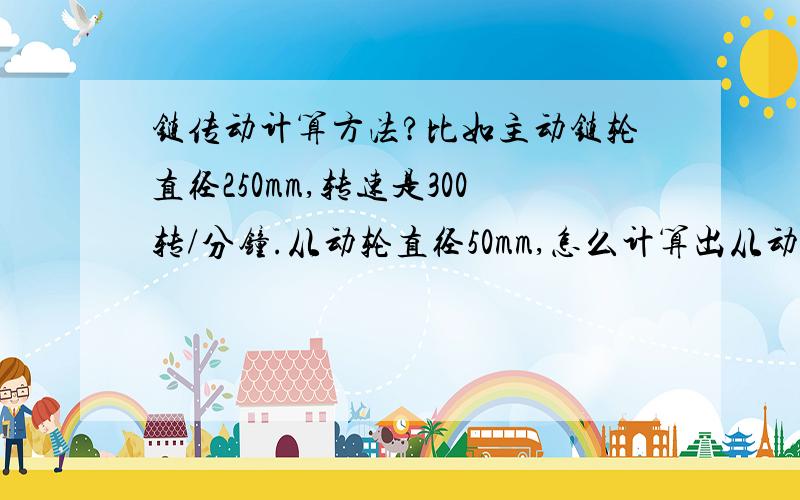 链传动计算方法?比如主动链轮直径250mm,转速是300转/分钟.从动轮直径50mm,怎么计算出从动轮的每分钟转速?小弟