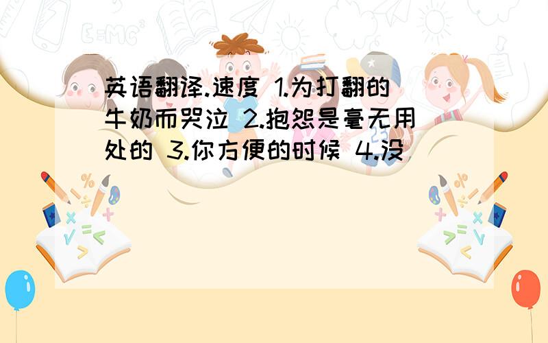 英语翻译.速度 1.为打翻的牛奶而哭泣 2.抱怨是毫无用处的 3.你方便的时候 4.没