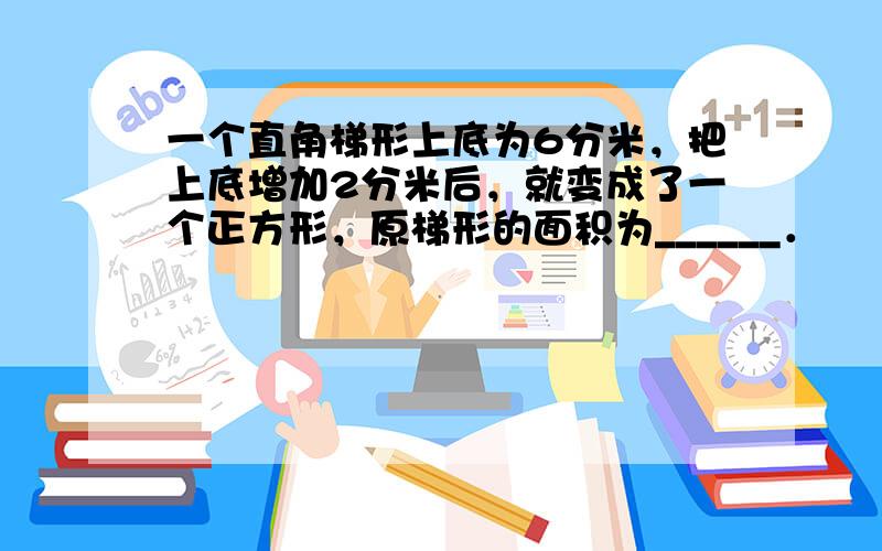 一个直角梯形上底为6分米，把上底增加2分米后，就变成了一个正方形，原梯形的面积为______．