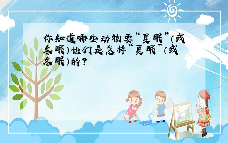 你知道哪些动物要“夏眠”（或冬眠）他们是怎样“夏眠”（或冬眠）的?