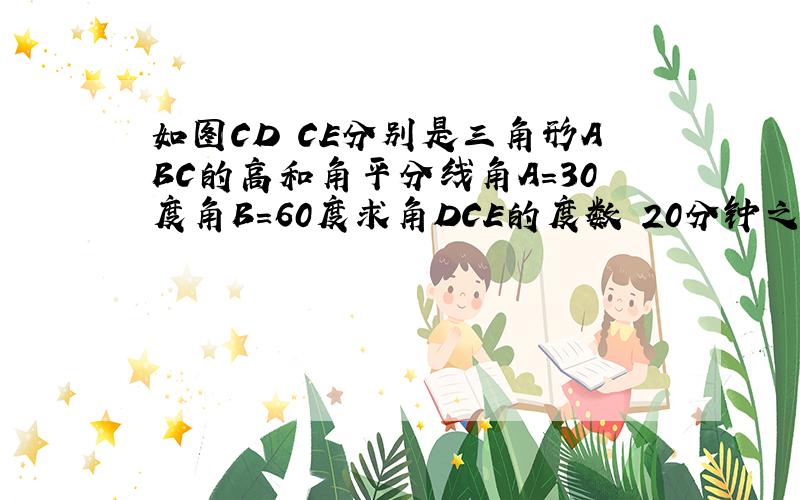 如图CD CE分别是三角形ABC的高和角平分线角A=30度角B=60度求角DCE的度数 20分钟之内我有用